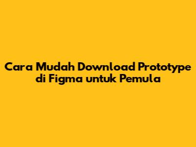 Cara Mudah Download Prototype di Figma untuk Pemula