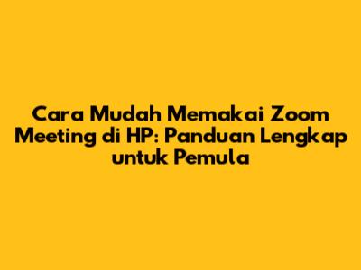 Cara Mudah Memakai Zoom Meeting di HP: Panduan Lengkap untuk Pemula
