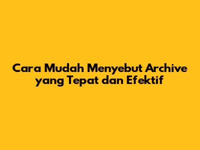 Cara Mudah Menyebut 'Archive' yang Tepat dan Efektif