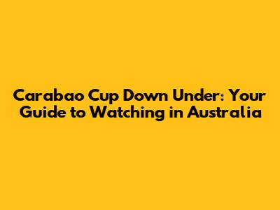 Carabao Cup Down Under: Your Guide to Watching in Australia