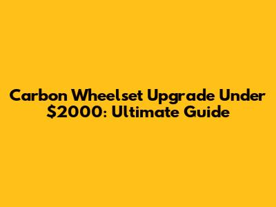 Carbon Wheelset Upgrade Under $2000: Ultimate Guide