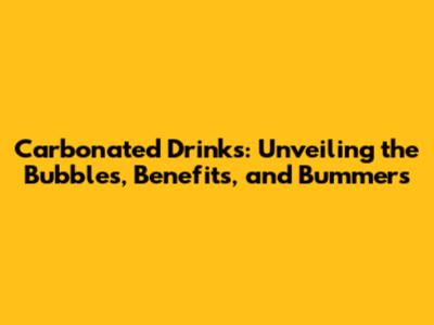 Carbonated Drinks: Unveiling the Bubbles, Benefits, and Bummers