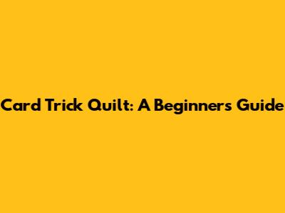 Card Trick Quilt: A Beginner's Guide