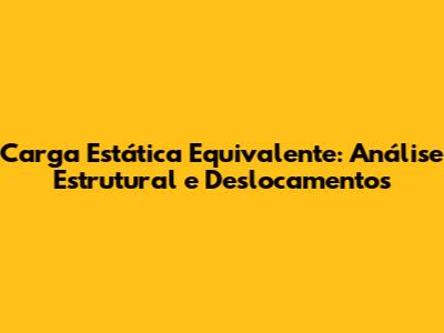 Carga Estática Equivalente: Análise Estrutural e Deslocamentos