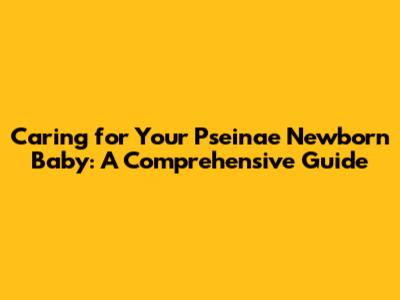 Caring for Your Pseinae Newborn Baby: A Comprehensive Guide
