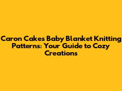 Caron Cakes Baby Blanket Knitting Patterns: Your Guide to Cozy Creations