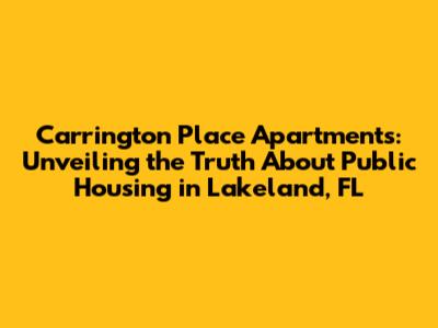 Carrington Place Apartments: Unveiling the Truth About Public Housing in Lakeland, FL