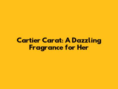 Cartier Carat: A Dazzling Fragrance for Her