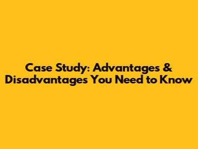 Case Study: Advantages & Disadvantages You Need to Know