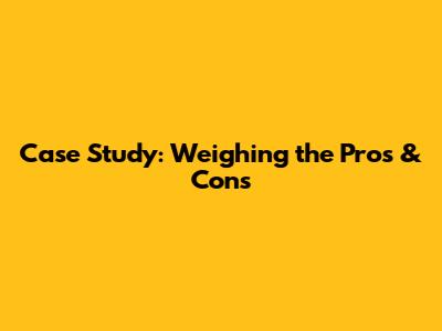 Case Study: Weighing the Pros & Cons