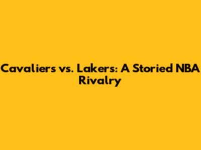 Cavaliers vs. Lakers: A Storied NBA Rivalry