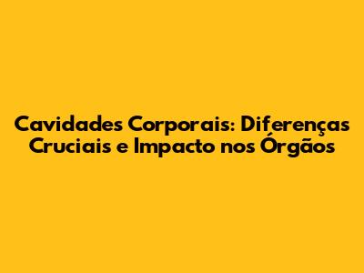 Cavidades Corporais: Diferenças Cruciais e Impacto nos Órgãos
