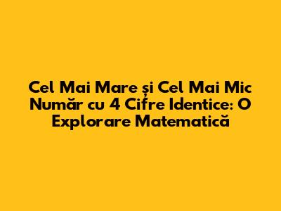 Cel Mai Mare și Cel Mai Mic Număr cu 4 Cifre Identice: O Explorare Matematică