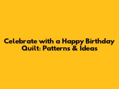 Celebrate with a Happy Birthday Quilt: Patterns & Ideas