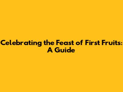 Celebrating the Feast of First Fruits: A Guide