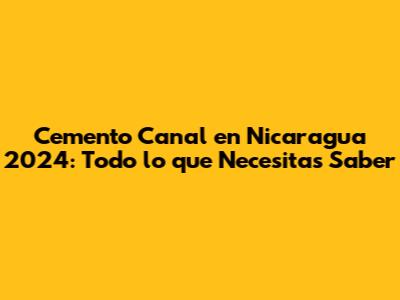 Cemento Canal en Nicaragua 2024: Todo lo que Necesitas Saber