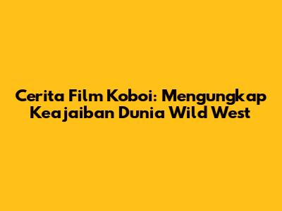 Cerita Film Koboi: Mengungkap Keajaiban Dunia Wild West