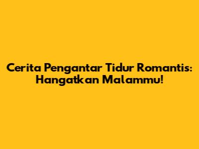 Cerita Pengantar Tidur Romantis: Hangatkan Malammu!