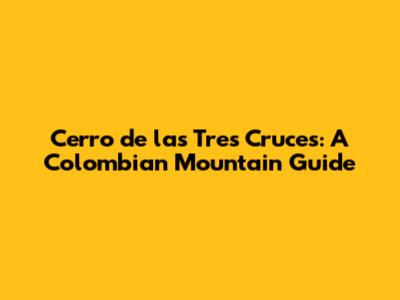 Cerro de las Tres Cruces: A Colombian Mountain Guide