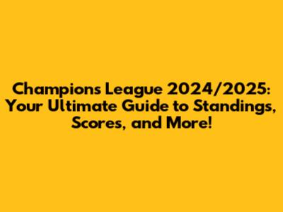 Champions League 2024/2025: Your Ultimate Guide to Standings, Scores, and More!