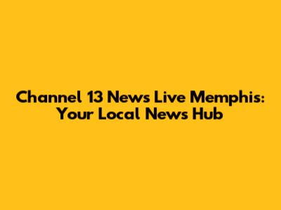 Channel 13 News Live Memphis: Your Local News Hub