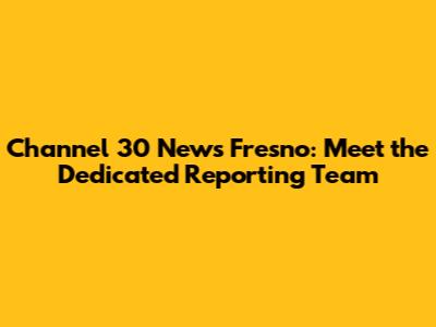 Channel 30 News Fresno: Meet the Dedicated Reporting Team