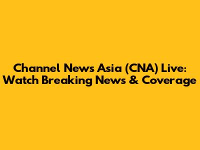 Channel News Asia (CNA) Live: Watch Breaking News & Coverage