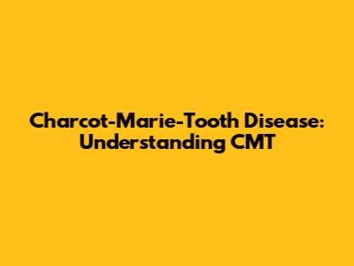 Charcot-Marie-Tooth Disease: Understanding CMT