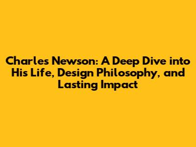 Charles Newson: A Deep Dive into His Life, Design Philosophy, and Lasting Impact