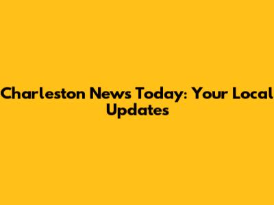Charleston News Today: Your Local Updates