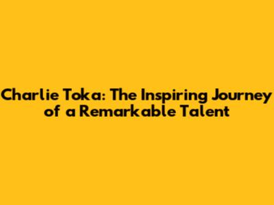 Charlie Toka: The Inspiring Journey of a Remarkable Talent