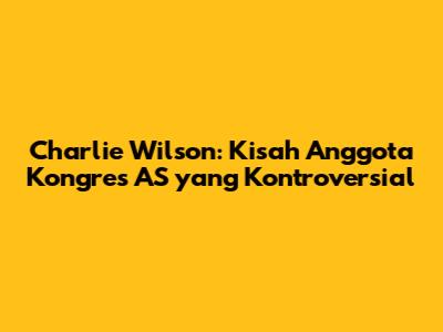Charlie Wilson: Kisah Anggota Kongres AS yang Kontroversial