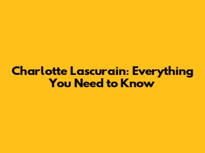 Charlotte Lascurain: Everything You Need to Know