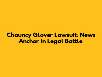 Chauncy Glover Lawsuit: News Anchor in Legal Battle