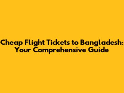 Cheap Flight Tickets to Bangladesh: Your Comprehensive Guide