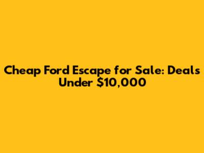 Cheap Ford Escape for Sale: Deals Under $10,000