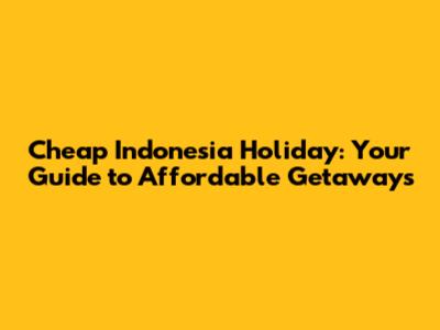 Cheap Indonesia Holiday: Your Guide to Affordable Getaways