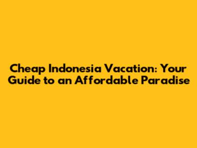 Cheap Indonesia Vacation: Your Guide to an Affordable Paradise