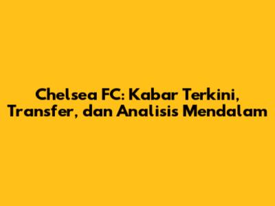 Chelsea FC: Kabar Terkini, Transfer, dan Analisis Mendalam