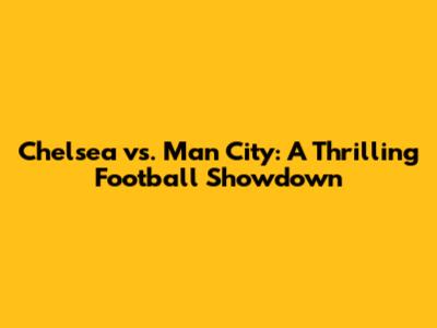 Chelsea vs. Man City: A Thrilling Football Showdown