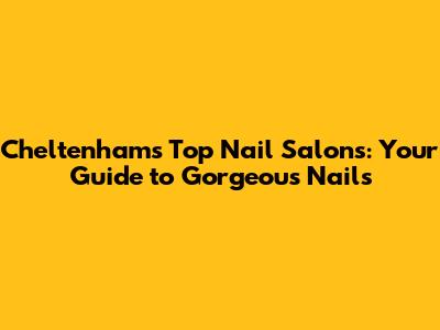 Cheltenham's Top Nail Salons: Your Guide to Gorgeous Nails