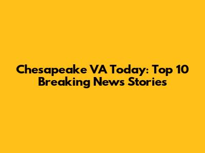 Chesapeake VA Today: Top 10 Breaking News Stories