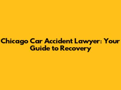 Chicago Car Accident Lawyer: Your Guide to Recovery
