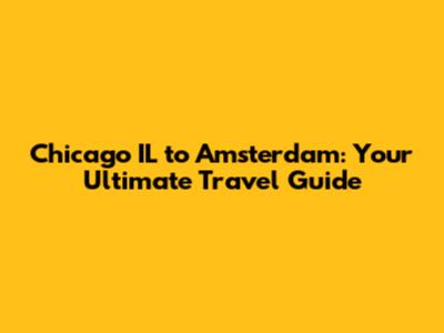 Chicago IL to Amsterdam: Your Ultimate Travel Guide