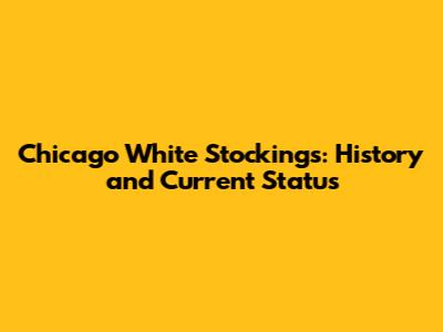 Chicago White Stockings: History and Current Status