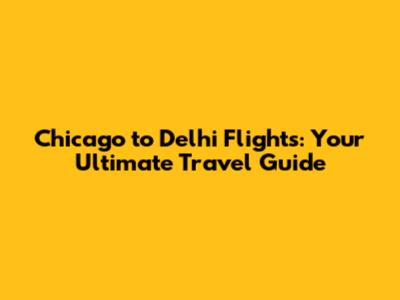 Chicago to Delhi Flights: Your Ultimate Travel Guide