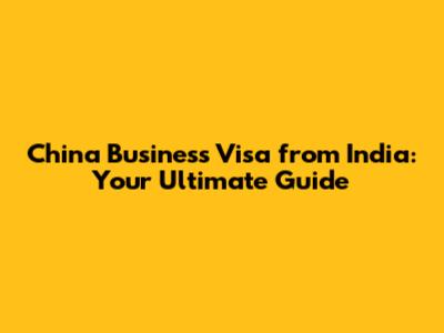 China Business Visa from India: Your Ultimate Guide