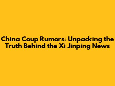 China Coup Rumors: Unpacking the Truth Behind the Xi Jinping News
