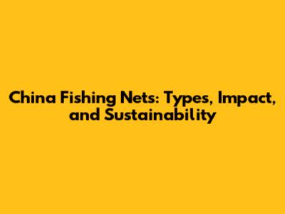 China Fishing Nets: Types, Impact, and Sustainability