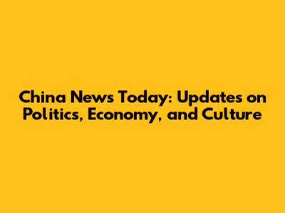 China News Today: Updates on Politics, Economy, and Culture